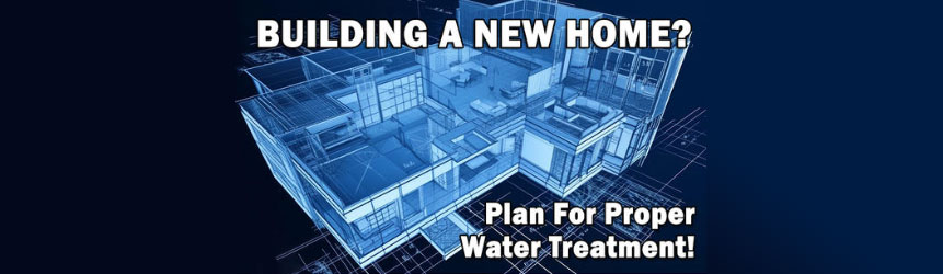 Building a new home? Plan for proper water treatment!